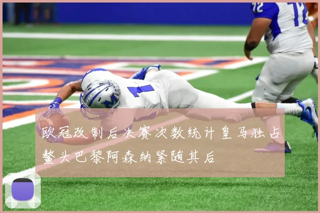 欧冠改制后决赛次数统计皇马独占鳌头巴黎阿森纳紧随其后