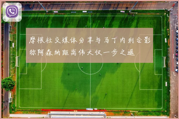 摩根社交媒体分享与马丁内利合影称阿森纳距离伟大仅一步之遥