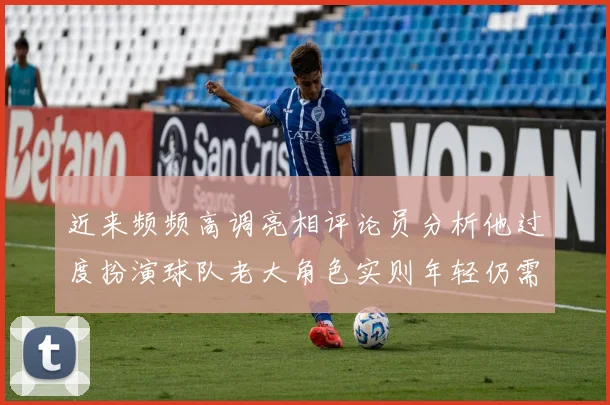 近来频频高调亮相评论员分析他过度扮演球队老大角色实则年轻仍需成长