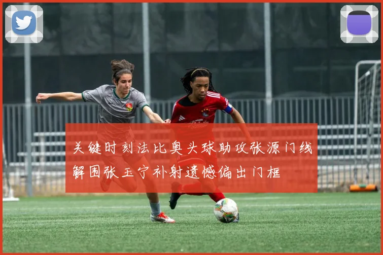关键时刻法比奥头球助攻张源门线解围张玉宁补射遗憾偏出门框