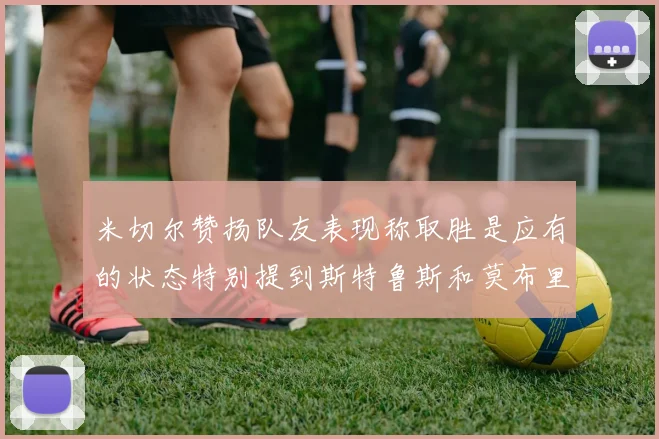 米切尔赞扬队友表现称取胜是应有的状态特别提到斯特鲁斯和莫布里