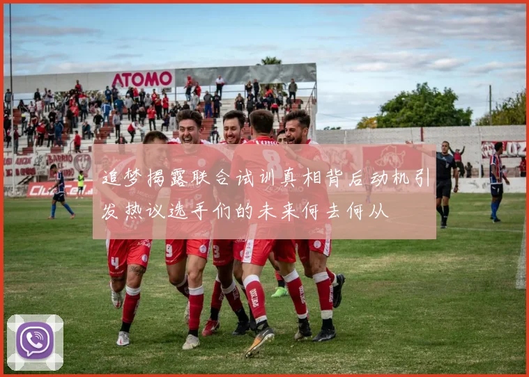追梦揭露联合试训真相背后动机引发热议选手们的未来何去何从