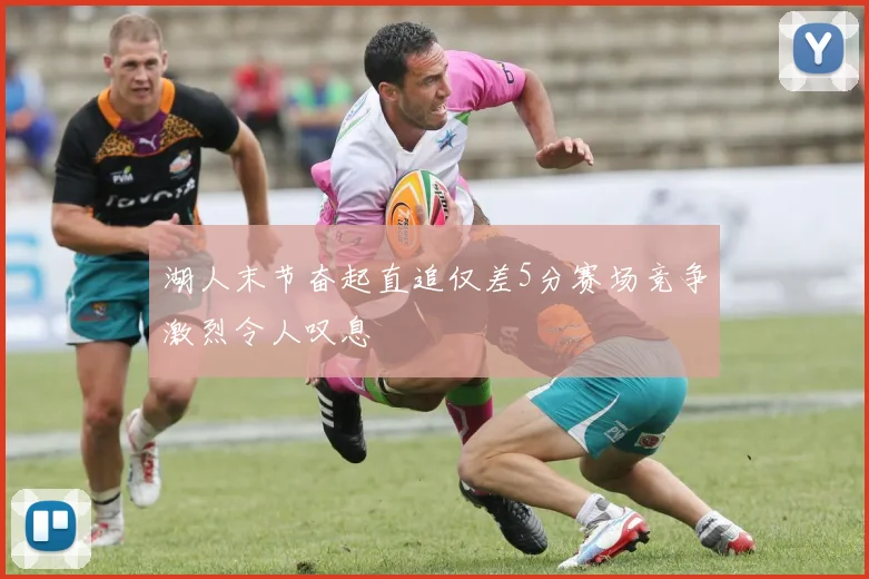 湖人末节奋起直追仅差5分赛场竞争激烈令人叹息