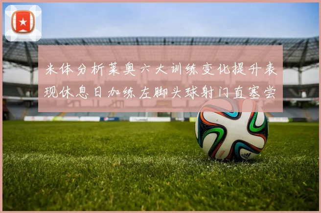 米体分析莱奥六大训练变化提升表现休息日加练左脚头球射门直塞尝试