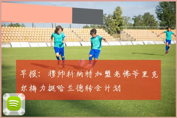 早报：穆帅科纳特加盟老佛爷里克尔梅力挺哈兰德转会计划