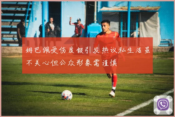 姆巴佩受伤度假引发热议私生活虽不关心但公众形象需谨慎