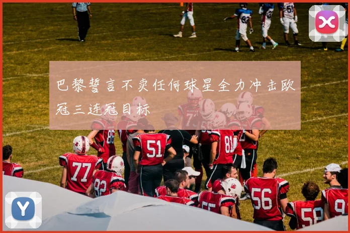 巴黎誓言不卖任何球星全力冲击欧冠三连冠目标