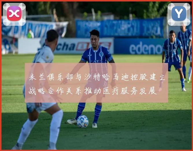 米兰俱乐部与沙特哈马迪控股建立战略合作关系推动医疗服务发展
