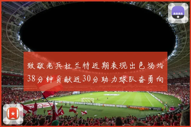致敬老兵杜兰特近期表现出色场均38分钟贡献近30分助力球队奋勇向前