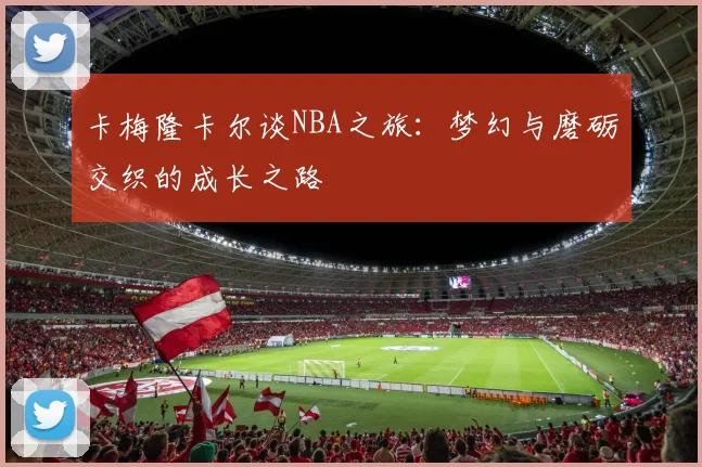 卡梅隆卡尔谈NBA之旅：梦幻与磨砺交织的成长之路