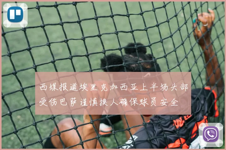 西媒报道埃里克加西亚上半场头部受伤巴萨谨慎换人确保球员安全