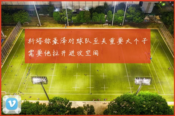 科塔称豪泽对球队至关重要大个子需要他拉开进攻空间