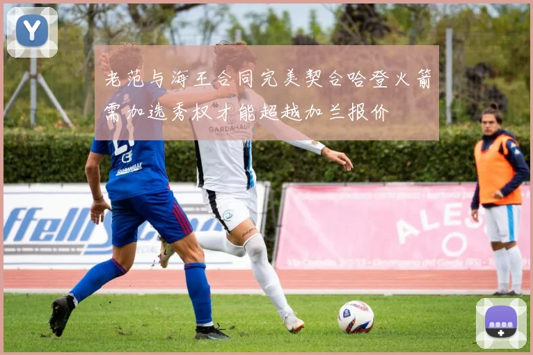 老范与海王合同完美契合哈登火箭需加选秀权才能超越加兰报价