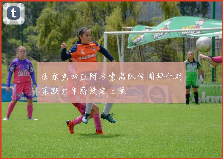 法尔克回应阿方索离队传闻拜仁对莱默尔年薪设定上限