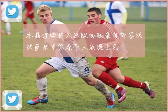 水晶宫四将入选欧协联最佳阵容沃顿萨尔亨德森等人表现出色