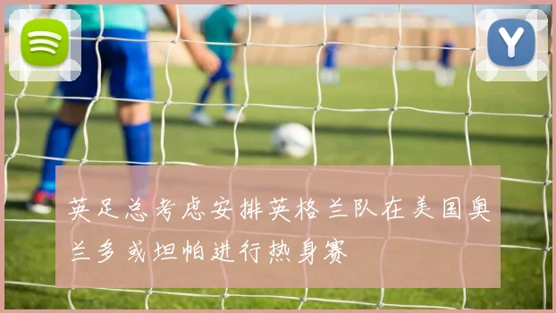 英足总考虑安排英格兰队在美国奥兰多或坦帕进行热身赛