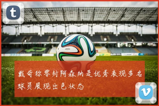 戴奇称零封阿森纳是优秀表现多名球员展现出色状态