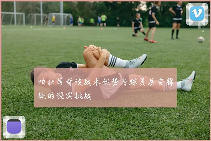 帕拉蒂奇谈战术优势与球员质变稀缺的现实挑战