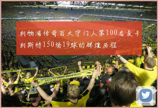 利物浦传奇百大守门人第100名麦卡利斯特150场19球的辉煌历程
