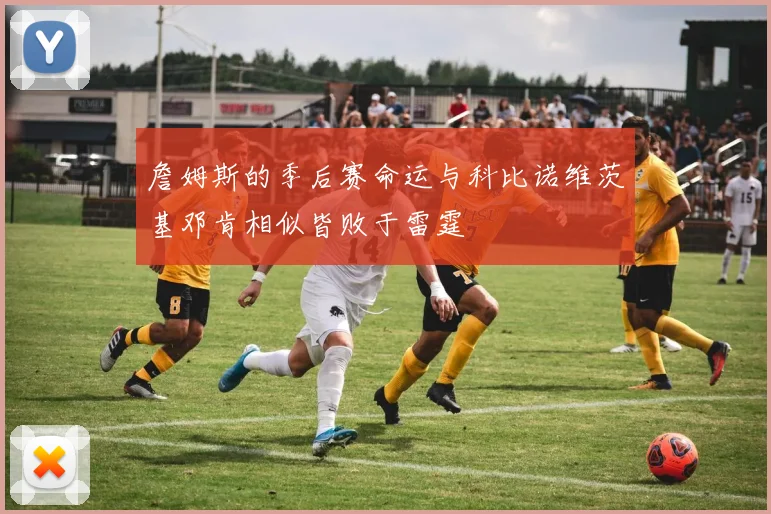 詹姆斯的季后赛命运与科比诺维茨基邓肯相似皆败于雷霆